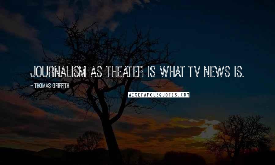 Thomas Griffith Quotes: Journalism as theater is what TV news is.