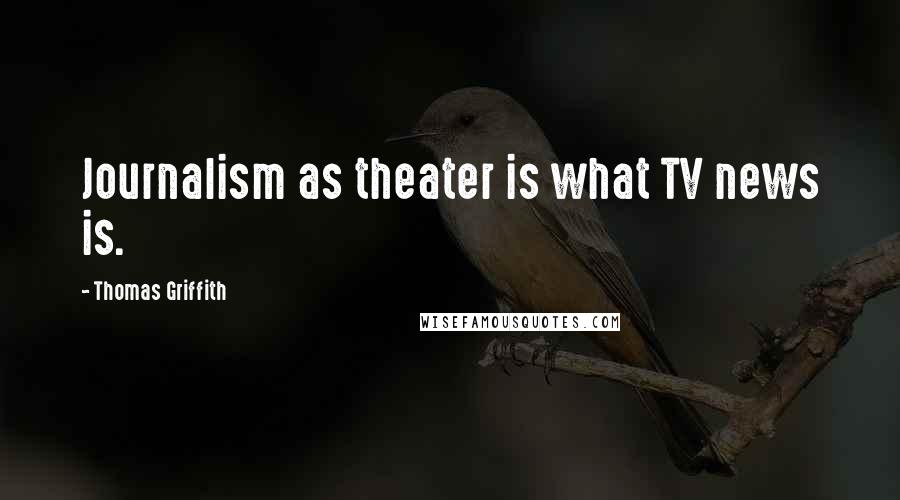 Thomas Griffith Quotes: Journalism as theater is what TV news is.
