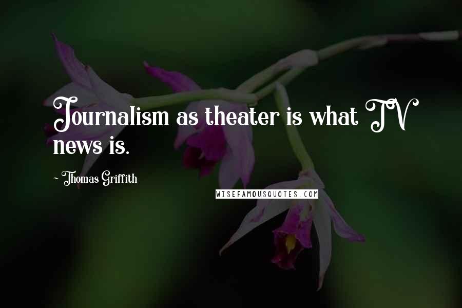 Thomas Griffith Quotes: Journalism as theater is what TV news is.