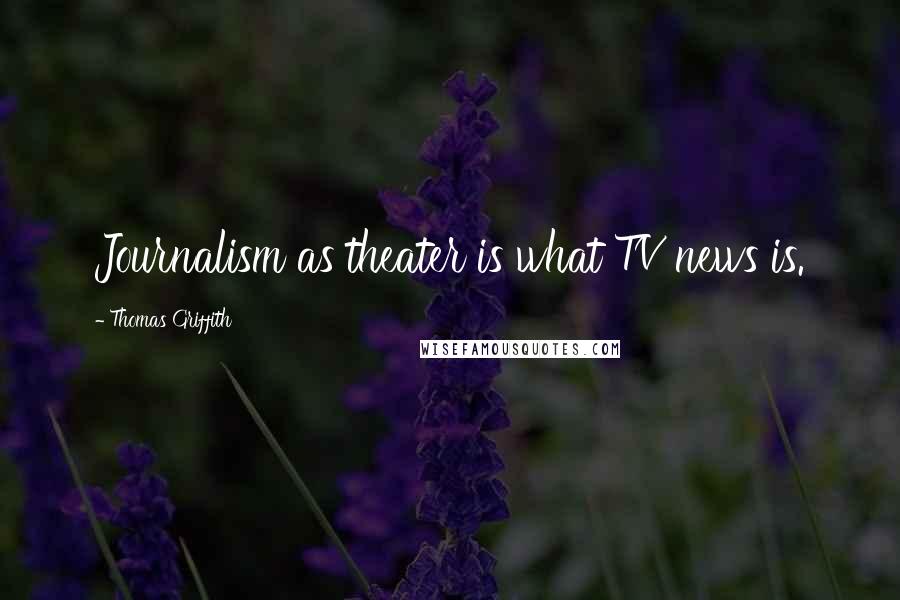Thomas Griffith Quotes: Journalism as theater is what TV news is.