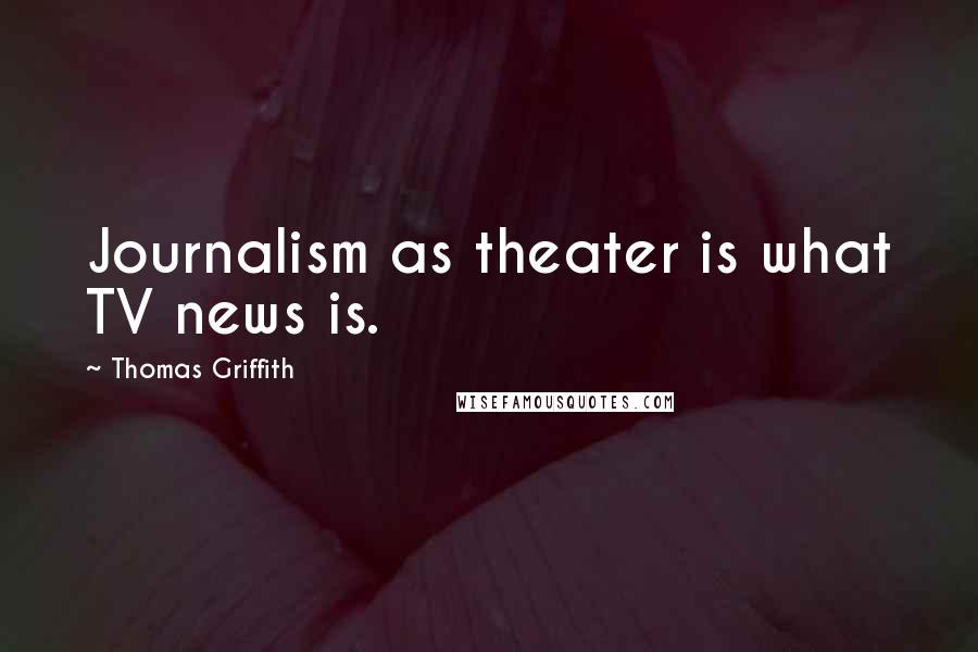 Thomas Griffith Quotes: Journalism as theater is what TV news is.