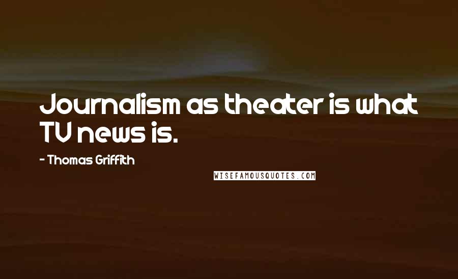 Thomas Griffith Quotes: Journalism as theater is what TV news is.