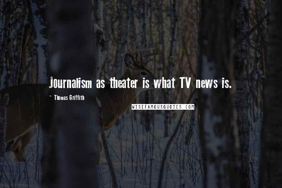 Thomas Griffith Quotes: Journalism as theater is what TV news is.