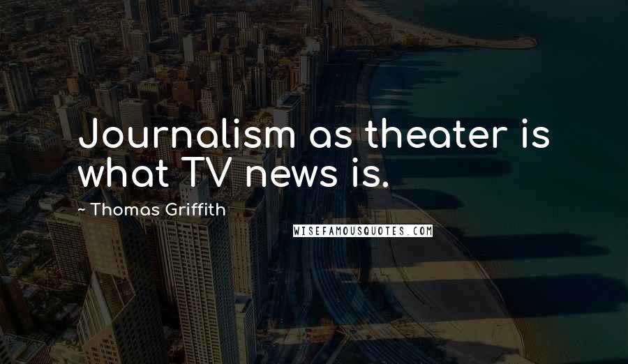 Thomas Griffith Quotes: Journalism as theater is what TV news is.
