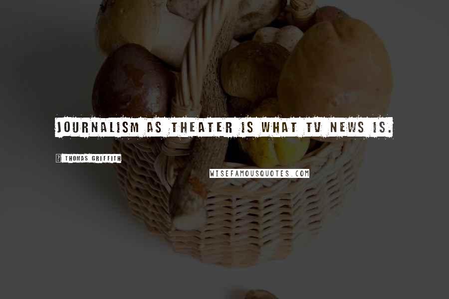 Thomas Griffith Quotes: Journalism as theater is what TV news is.