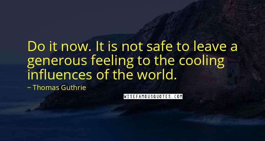 Thomas Guthrie Quotes: Do it now. It is not safe to leave a generous feeling to the cooling influences of the world.