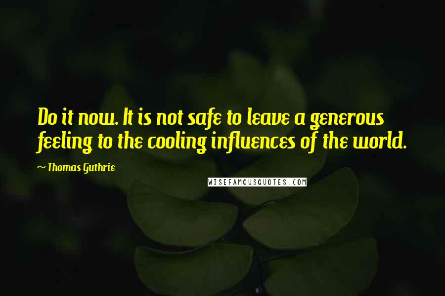 Thomas Guthrie Quotes: Do it now. It is not safe to leave a generous feeling to the cooling influences of the world.