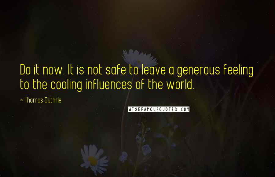 Thomas Guthrie Quotes: Do it now. It is not safe to leave a generous feeling to the cooling influences of the world.