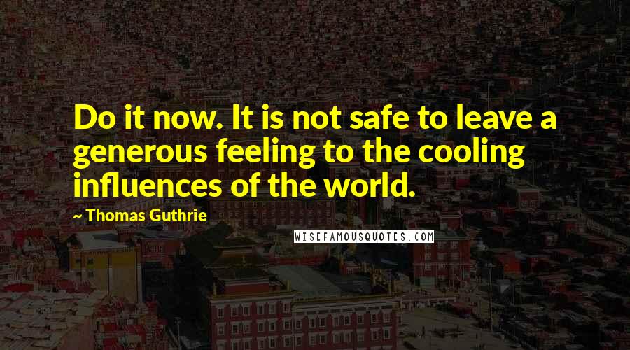 Thomas Guthrie Quotes: Do it now. It is not safe to leave a generous feeling to the cooling influences of the world.