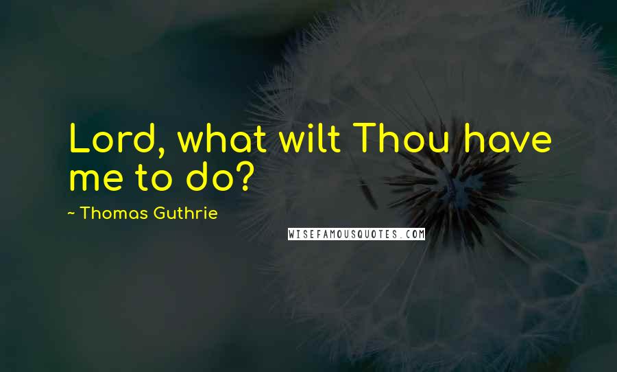 Thomas Guthrie Quotes: Lord, what wilt Thou have me to do?