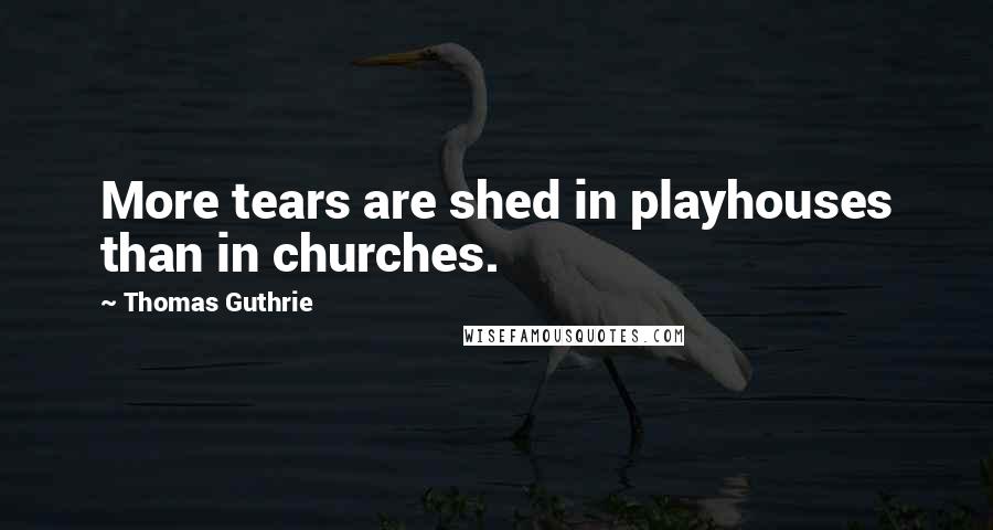 Thomas Guthrie Quotes: More tears are shed in playhouses than in churches.