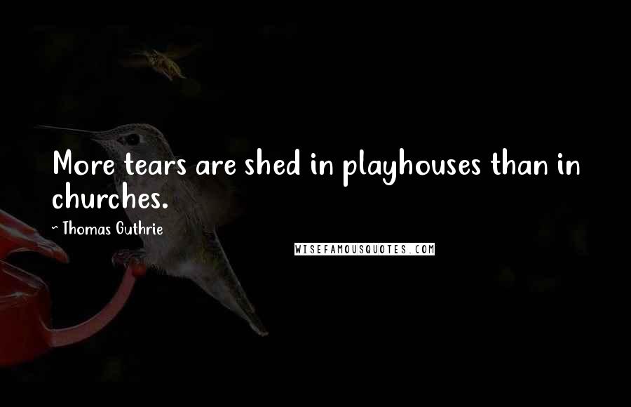 Thomas Guthrie Quotes: More tears are shed in playhouses than in churches.