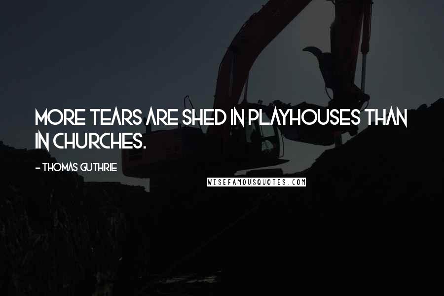 Thomas Guthrie Quotes: More tears are shed in playhouses than in churches.