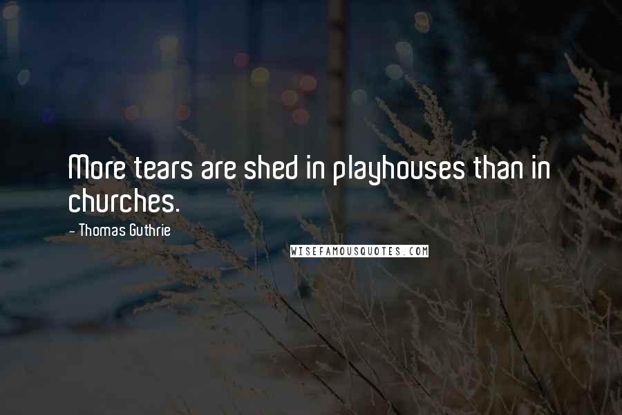 Thomas Guthrie Quotes: More tears are shed in playhouses than in churches.