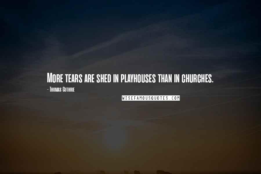 Thomas Guthrie Quotes: More tears are shed in playhouses than in churches.