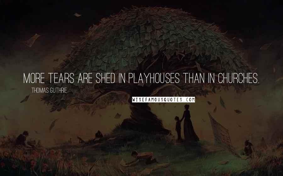 Thomas Guthrie Quotes: More tears are shed in playhouses than in churches.