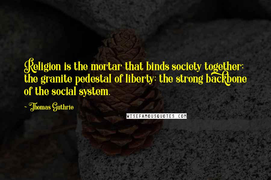 Thomas Guthrie Quotes: Religion is the mortar that binds society together; the granite pedestal of liberty; the strong backbone of the social system.