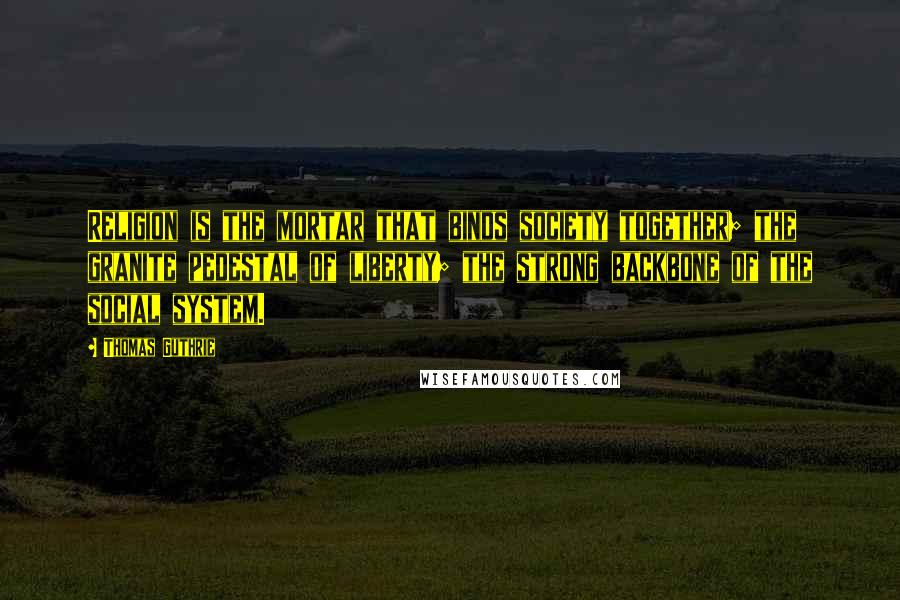 Thomas Guthrie Quotes: Religion is the mortar that binds society together; the granite pedestal of liberty; the strong backbone of the social system.
