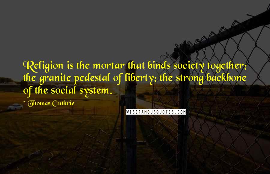 Thomas Guthrie Quotes: Religion is the mortar that binds society together; the granite pedestal of liberty; the strong backbone of the social system.