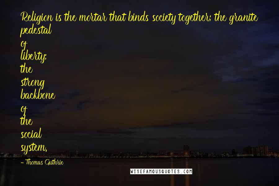 Thomas Guthrie Quotes: Religion is the mortar that binds society together; the granite pedestal of liberty; the strong backbone of the social system.