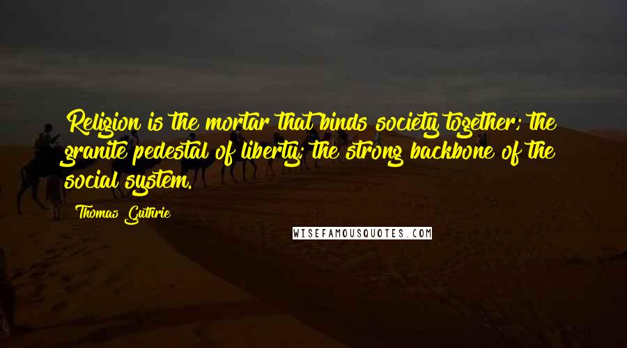 Thomas Guthrie Quotes: Religion is the mortar that binds society together; the granite pedestal of liberty; the strong backbone of the social system.