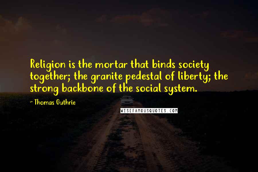 Thomas Guthrie Quotes: Religion is the mortar that binds society together; the granite pedestal of liberty; the strong backbone of the social system.