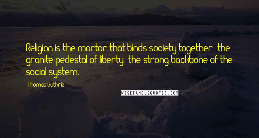 Thomas Guthrie Quotes: Religion is the mortar that binds society together; the granite pedestal of liberty; the strong backbone of the social system.