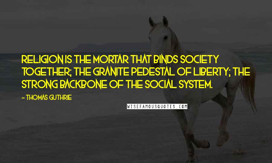 Thomas Guthrie Quotes: Religion is the mortar that binds society together; the granite pedestal of liberty; the strong backbone of the social system.