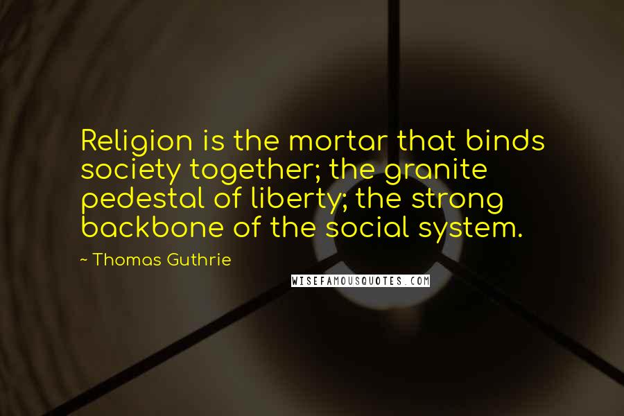 Thomas Guthrie Quotes: Religion is the mortar that binds society together; the granite pedestal of liberty; the strong backbone of the social system.