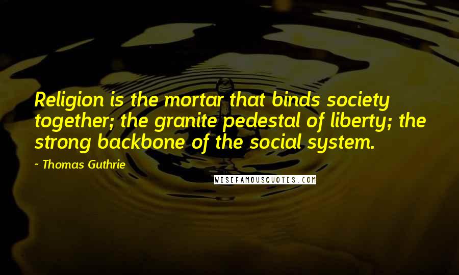 Thomas Guthrie Quotes: Religion is the mortar that binds society together; the granite pedestal of liberty; the strong backbone of the social system.