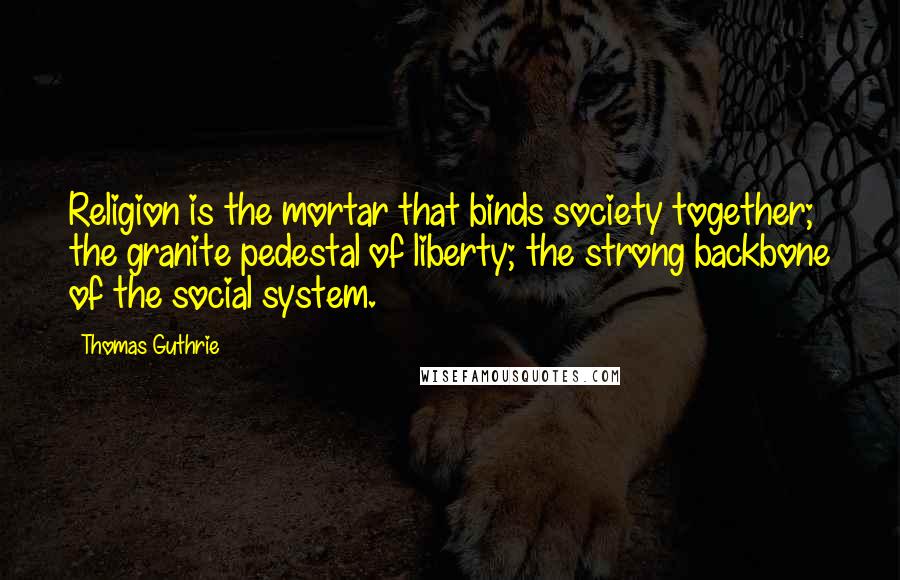 Thomas Guthrie Quotes: Religion is the mortar that binds society together; the granite pedestal of liberty; the strong backbone of the social system.