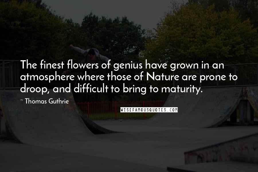 Thomas Guthrie Quotes: The finest flowers of genius have grown in an atmosphere where those of Nature are prone to droop, and difficult to bring to maturity.