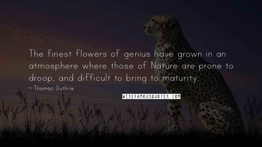 Thomas Guthrie Quotes: The finest flowers of genius have grown in an atmosphere where those of Nature are prone to droop, and difficult to bring to maturity.