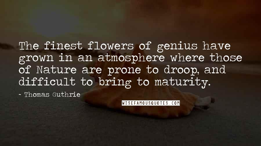 Thomas Guthrie Quotes: The finest flowers of genius have grown in an atmosphere where those of Nature are prone to droop, and difficult to bring to maturity.