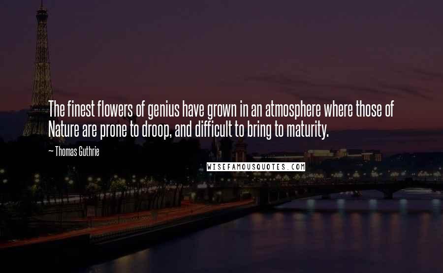 Thomas Guthrie Quotes: The finest flowers of genius have grown in an atmosphere where those of Nature are prone to droop, and difficult to bring to maturity.