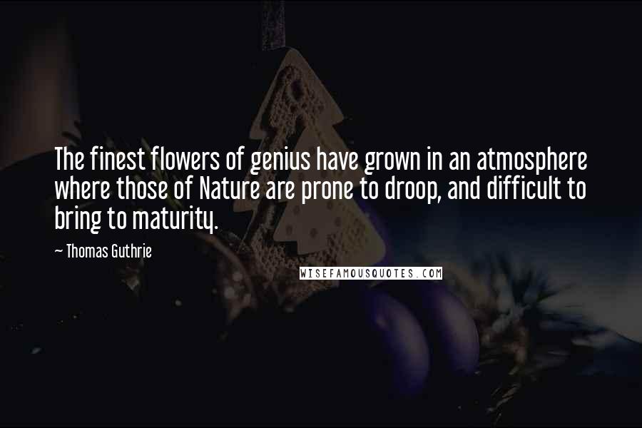 Thomas Guthrie Quotes: The finest flowers of genius have grown in an atmosphere where those of Nature are prone to droop, and difficult to bring to maturity.