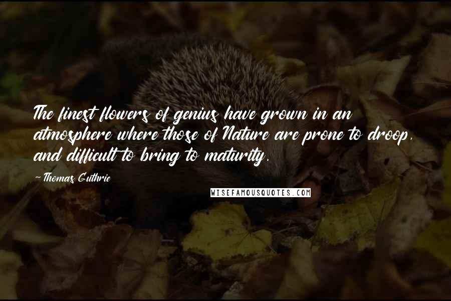 Thomas Guthrie Quotes: The finest flowers of genius have grown in an atmosphere where those of Nature are prone to droop, and difficult to bring to maturity.