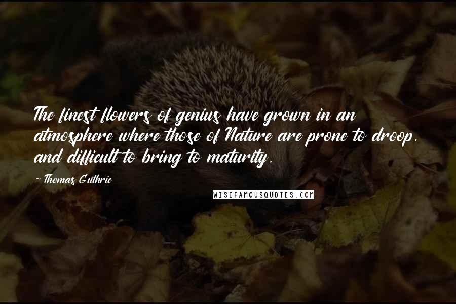 Thomas Guthrie Quotes: The finest flowers of genius have grown in an atmosphere where those of Nature are prone to droop, and difficult to bring to maturity.