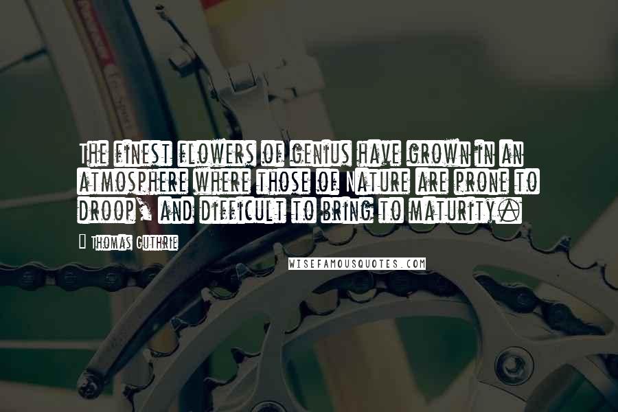 Thomas Guthrie Quotes: The finest flowers of genius have grown in an atmosphere where those of Nature are prone to droop, and difficult to bring to maturity.