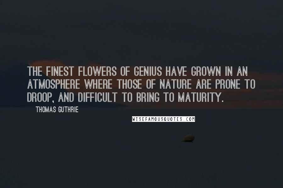 Thomas Guthrie Quotes: The finest flowers of genius have grown in an atmosphere where those of Nature are prone to droop, and difficult to bring to maturity.