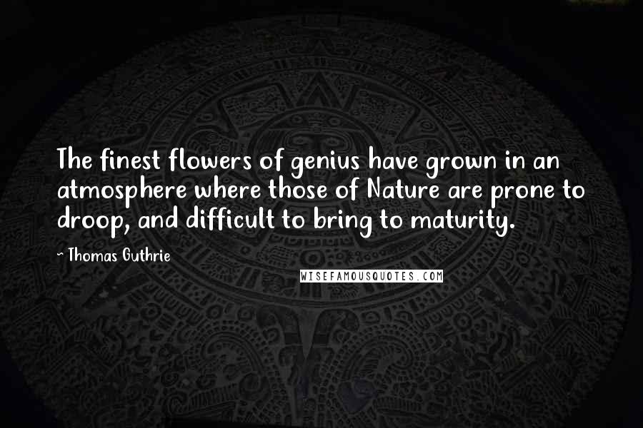 Thomas Guthrie Quotes: The finest flowers of genius have grown in an atmosphere where those of Nature are prone to droop, and difficult to bring to maturity.