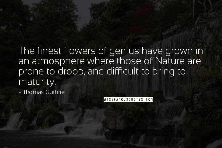 Thomas Guthrie Quotes: The finest flowers of genius have grown in an atmosphere where those of Nature are prone to droop, and difficult to bring to maturity.