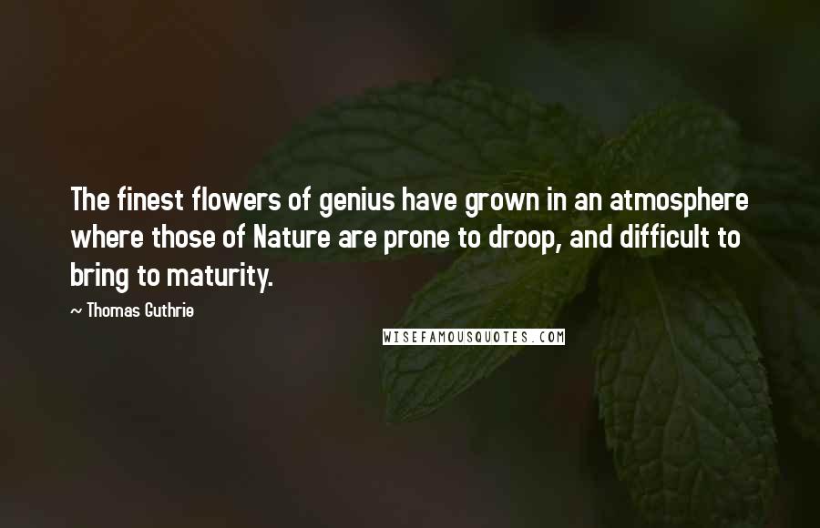 Thomas Guthrie Quotes: The finest flowers of genius have grown in an atmosphere where those of Nature are prone to droop, and difficult to bring to maturity.