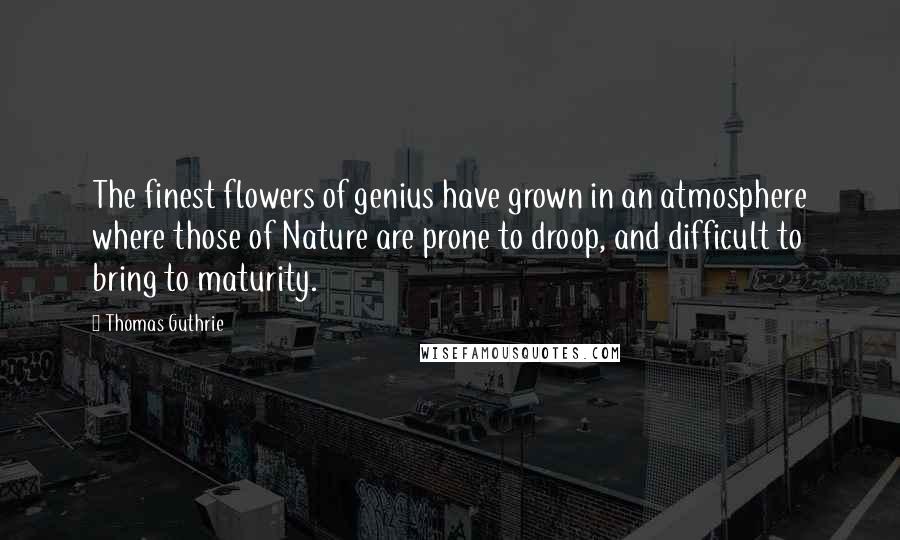 Thomas Guthrie Quotes: The finest flowers of genius have grown in an atmosphere where those of Nature are prone to droop, and difficult to bring to maturity.