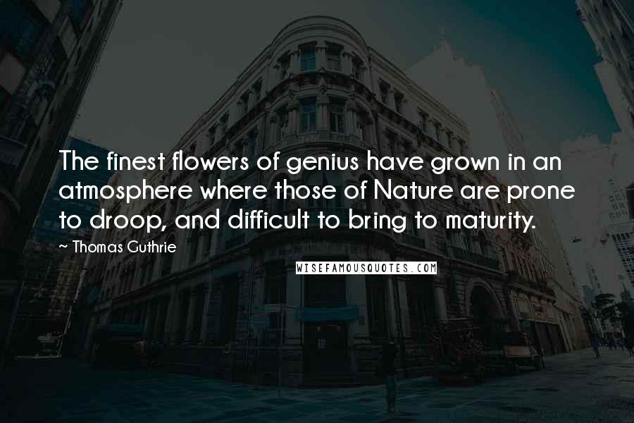 Thomas Guthrie Quotes: The finest flowers of genius have grown in an atmosphere where those of Nature are prone to droop, and difficult to bring to maturity.