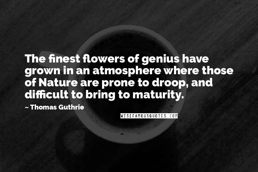 Thomas Guthrie Quotes: The finest flowers of genius have grown in an atmosphere where those of Nature are prone to droop, and difficult to bring to maturity.