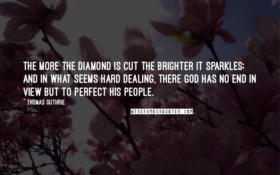 Thomas Guthrie Quotes: The more the diamond is cut the brighter it sparkles; and in what seems hard dealing, there God has no end in view but to perfect His people.