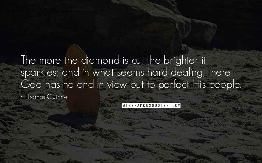 Thomas Guthrie Quotes: The more the diamond is cut the brighter it sparkles; and in what seems hard dealing, there God has no end in view but to perfect His people.