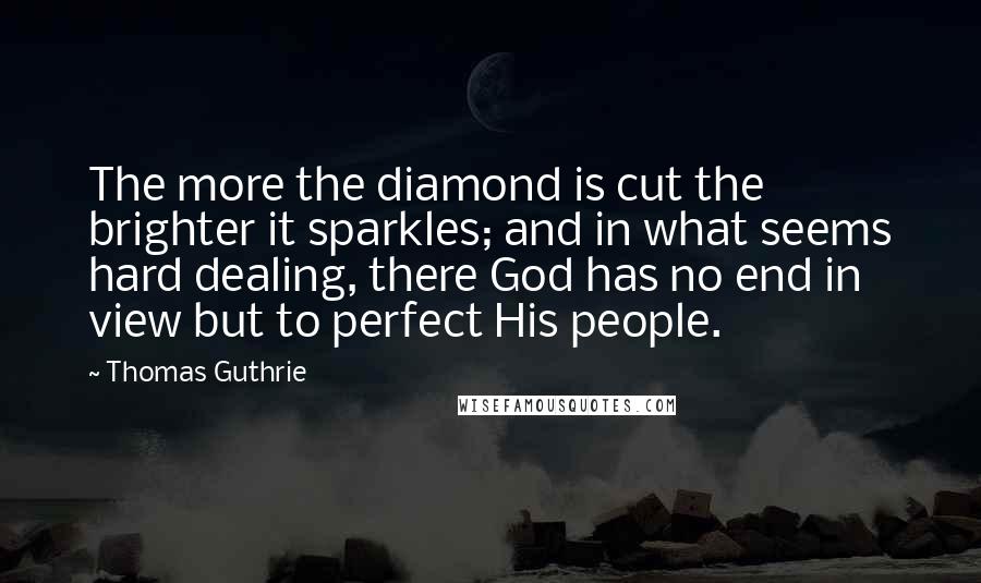 Thomas Guthrie Quotes: The more the diamond is cut the brighter it sparkles; and in what seems hard dealing, there God has no end in view but to perfect His people.