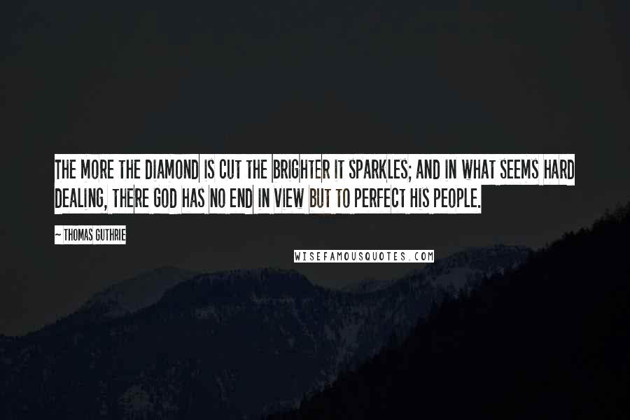 Thomas Guthrie Quotes: The more the diamond is cut the brighter it sparkles; and in what seems hard dealing, there God has no end in view but to perfect His people.